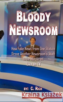 Bloody Newsroom: How Fake News from One Station Drove Another Newsroom's Staff to be Murdered Live on TV Rich, C. 9781548893750 Createspace Independent Publishing Platform