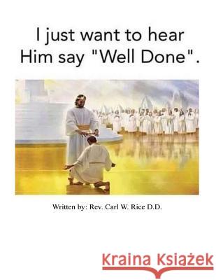 I Just Want To Hear Him Say Well Done Rice D. D., Carl W. 9781548895204 Createspace Independent Publishing Platform