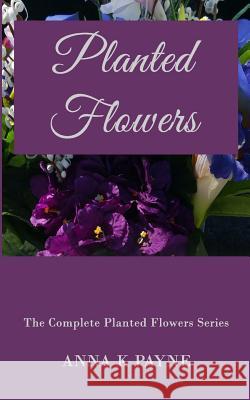 Planted Flowers Series - All in One Volume Anna K. Payne 9781548897550 Createspace Independent Publishing Platform