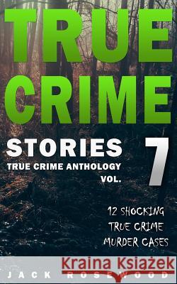 True Crime Stories Volume 7: 12 Shocking True Crime Murder Cases Jack Rosewood 9781548898656 Createspace Independent Publishing Platform