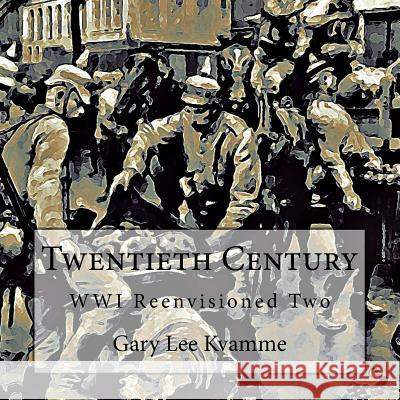 Twentieth Century: WWI Reenvisioned Two Kvamme, Gary Lee 9781548899837 Createspace Independent Publishing Platform