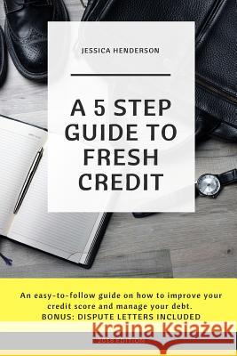A 5 Step Guide to Fresh Credit: An easy-to-follow guide on how to improve your credit score and manage your debt. BONUS: DISPUTE LETTERS INCLUDED Henderson, Jessica 9781548908690