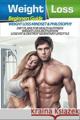 Weight Loss: Beginner's Guide to Weight Loss: Mindset and Philosophy, Diet Plans for Health & Fitness, Weight Loss Motivation, Lose Michael Jones 9781548912598 Createspace Independent Publishing Platform