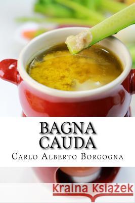 Bagna Cauda: Ingredienti, Ricette E Consigli Per La Preparazione del Pi Borgogna, Carlo Alberto 9781548916480 Createspace Independent Publishing Platform