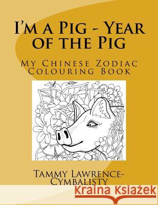 I'm a Pig - Year of the Pig: My Chinese Zodiac Colouring Book Tammy Lawrence-Cymbalisty 9781548925352