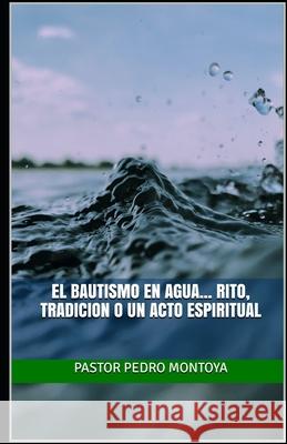 El Bautismo en Agua... Rito, Tradicion o un Acto Espiritual: Serie de enseñanzas sobre el bautismo en agua Montoya, Pedro 9781548931056