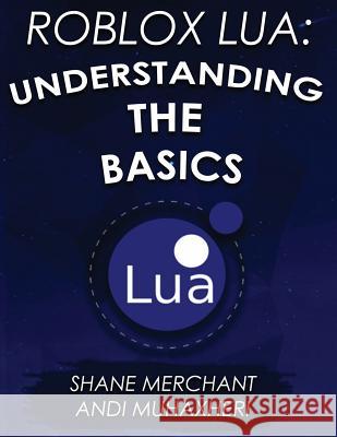 Roblox Lua: Understanding the Basics: Get Started with Roblox Programming Shane Merchant Andi Muhaxheri Axonmega 9781548936891 Createspace Independent Publishing Platform