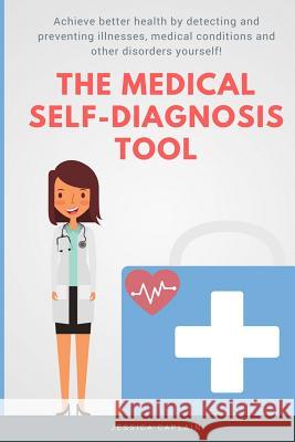 The Medical Self Diagnosis Tool: Achieve better health by detecting and preventing illnesses, medical conditions and other disorders yourself! Caplain, Jessica 9781548940287 Createspace Independent Publishing Platform