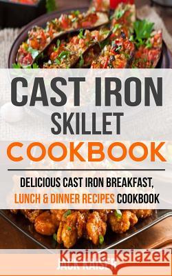 Cast Iron Skillet Cookbook: Delicious Cast Iron Breakfast, Lunch & Dinner Recipes Cookbook Jack Kaiser 9781548943691 Createspace Independent Publishing Platform