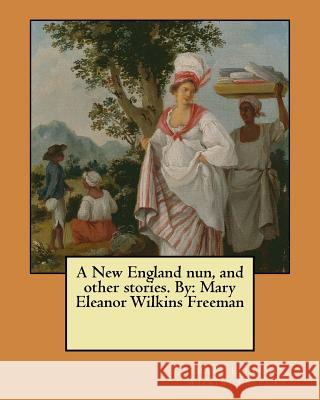 A New England nun, and other stories. By: Mary Eleanor Wilkins Freeman Wilkins Freeman, Mary Eleanor 9781548945862