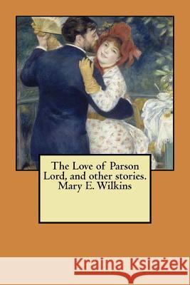 The Love of Parson Lord, and other stories. Mary E. Wilkins Wilkins, Mary E. 9781548948351 Createspace Independent Publishing Platform