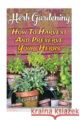 Herb Gardening: How To Harvest And Preserve Your Herbs Hill, Carol 9781548949280