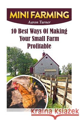 Mini Farming: 10 Best Ways Of Making Your Small Farm Profitable Turner, Aaron 9781548949570 Createspace Independent Publishing Platform