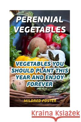 Perennial Vegetables: Vegetables You Should Plant This Year And Enjoy Forever Foster, Mildred 9781548949907 Createspace Independent Publishing Platform