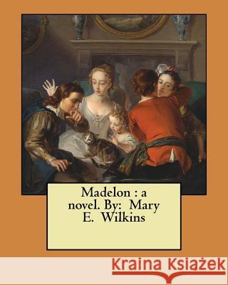 Madelon: a novel. By: Mary E. Wilkins Wilkins, Mary E. 9781548950026 Createspace Independent Publishing Platform