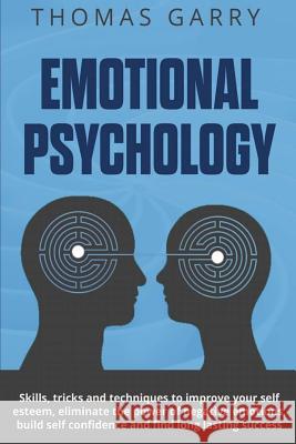 Emotional Psychology: Skills, Tricks, and Techniques to Improve Your Self-Esteem, Eliminate the Power to Negative Emotions, Build Self-Confi Thomas Garry 9781548952679 Createspace Independent Publishing Platform