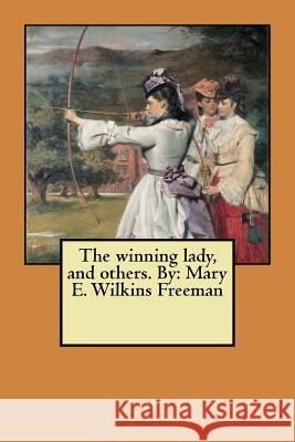 The winning lady, and others. By: Mary E. Wilkins Freeman Wilkins Freeman, Mary E. 9781548954635