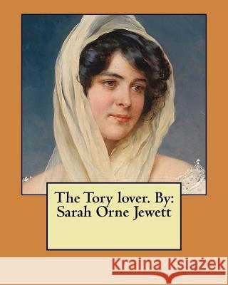 The Tory lover. By: Sarah Orne Jewett Jewett, Sarah Orne 9781548956776