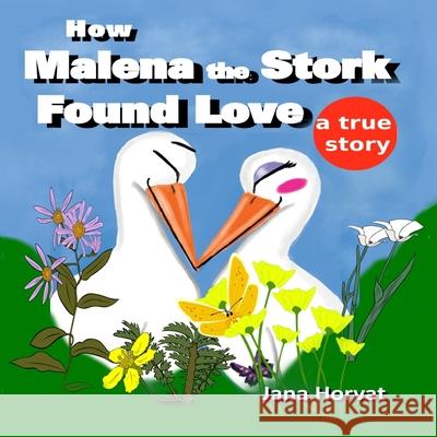 How Malena the Stork Found Love: A true story Jana Horvat 9781548958503