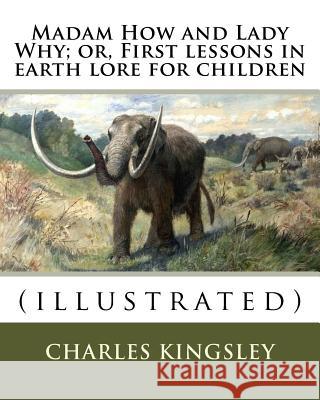 Madam How and Lady Why; or, First lessons in earth lore for children By: Charles Kingsley (illustrated): Charles Kingsley (12 June 1819 - 23 January 1 Kingsley, Charles 9781548960612