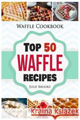 Waffle Cookbook: Top 50 Waffle Recipes Julie Brooke 9781548963293 Createspace Independent Publishing Platform