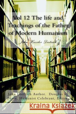 Vol 12 The life and Teachings of the Father of Modern Humanism: John Hassler Dietrich Peary, Douglas Kenneth 9781548964764 Createspace Independent Publishing Platform