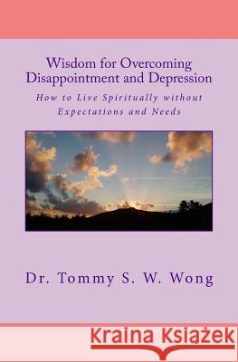 Wisdom for Overcoming Disappointment and Depression: How to Live Spiritually Without Expectations and Needs Dr Tommy S. W. Wong 9781548967024