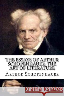 The Essays of Arthur Schopenhauer: The Art of Literature T. Bailey Saunders Arthur Schopenhauer 9781548967383 Createspace Independent Publishing Platform