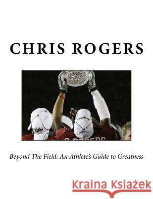 (BW) Beyond The Field: An Athlete's Guide to Greatness Advanced Rogers, Chris 9781548967611 Createspace Independent Publishing Platform