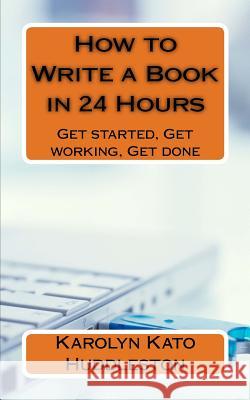 How to Write a Book in 24 Hours: Get started, Get working, Get done Huddleston, Karolyn Kato 9781548972776 Createspace Independent Publishing Platform