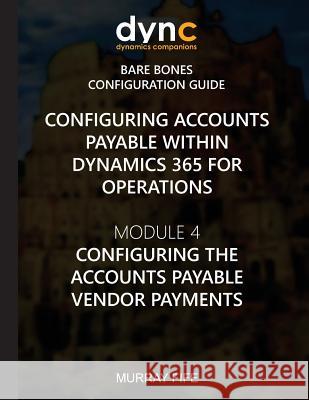 Configuring Accounts Payable within Dynamics 365 for Operations: Module 1: Configuring the Accounts Payable Vendor Payments Murray Fife 9781548976828 Createspace Independent Publishing Platform
