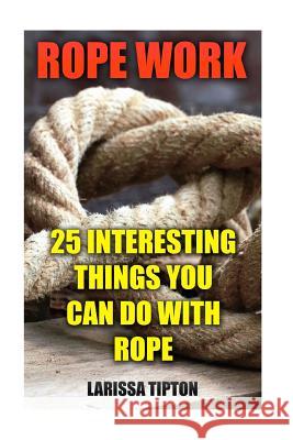 Rope Work: 25 Interesting Things You Can Do With Rope Tipton, Larissa 9781548977917 Createspace Independent Publishing Platform
