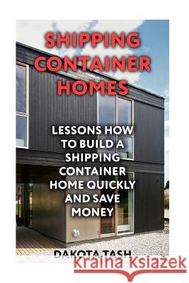 Shipping Container Homes: Lessons How to Build a Shipping Container Home Quickly and Save Money Dakota Tash 9781548977962 Createspace Independent Publishing Platform