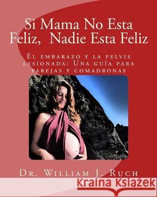 Si Mama No Esta Feliz, Nadie Esta Feliz: El embarazo y la pelvis lesionada: Una guía para parejas y comadronas Ruch, William J. 9781548980948 Createspace Independent Publishing Platform