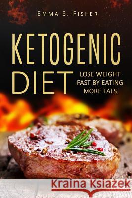 Ketogenic Diet: Lose Weight Fast by Eating More Fats Emma S. Fisher 9781548981112 Createspace Independent Publishing Platform