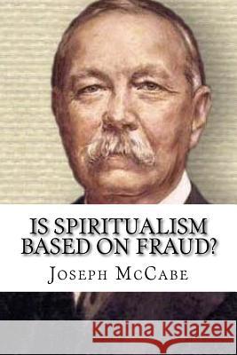 Is Spiritualism Based on Fraud?: The Evidence Given By Sir A. C. Doyle And Others Drastically Examined McCabe, Joseph 9781548987428 Createspace Independent Publishing Platform
