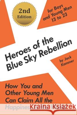 Heroes of the Blue Sky Rebellion: How You and Other Young Men Can Claim All the Happiness in the World Jack Kammer 9781548992538 Createspace Independent Publishing Platform