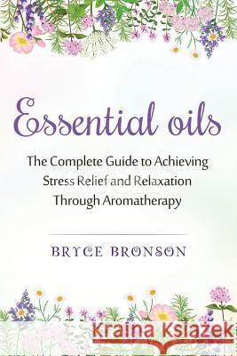 Essential Oils: The Complete Guide to Achieving Stress Relief and Relaxation through Aromatherapy Bronson, Bryce 9781548993016