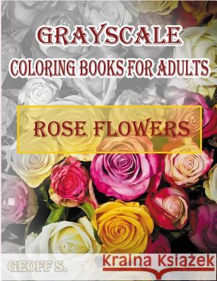 Rose Flowers Grayscale Coloring Books For Adults: A Grayscale Adult Coloring Book of Rose Flowers Geoff S 9781548994709
