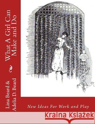 What A Girl Can Make and Do: New Ideas For Work and Play Beard, Adelia D. 9781548996826 Createspace Independent Publishing Platform