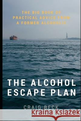 The Alcohol Escape Plan: The Big Book of Practical Advice from a Former Alcoholic Craig Beck 9781549505546 Independently Published