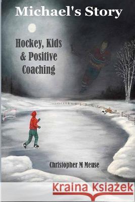 Michael\'s Story: Hockey, Kids & Positive Coaching Christopher M. Meuse 9781549508455 Independently Published