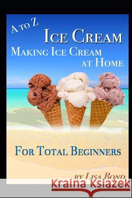 A to Z Ice Cream Making Ice Cream at Home for Total Beginners Lisa Bond 9781549517716 Independently Published