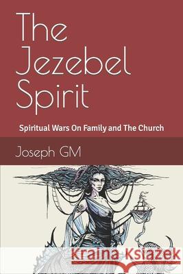 The Jezebel Spirit: Spiritual Wars On Family and The Church Joseph Gm 9781549532276