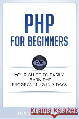PHP for Beginners: Your Guide to Easily Learn PHP In 7 Days Academy, Icode 9781549578663 Independently Published