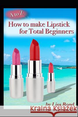 A to Z How to Make Lipstick for Total Beginners Lisa Bond 9781549591266 Independently Published