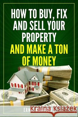 How to Buy, Fix and Sell Your Property and Make a Ton of Money: realestate investing 101 Ernie Braveboy 9781549632518 Independently Published