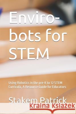 Enviro-bots for STEM: Using Robotics in the pre-K to 12 STEM Curricula, A Resource Guide for Educators Stakem, Patrick 9781549656613 Independently Published