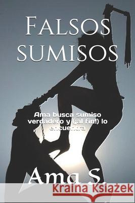 Falsos sumisos: Ama busca sumiso verdadero y (¡al fin!) lo encuentra S, Ama 9781549663413 Independently Published