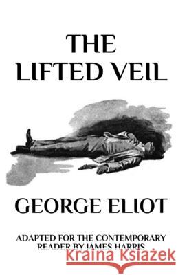 The Lifted Veil: Adapted for the Contemporary Reader George Eliot, James Harris 9781549678950 CreateSpace